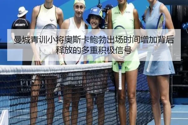 曼城青训小将奥斯卡鲍勃出场时间增加背后释放的多重积极信号