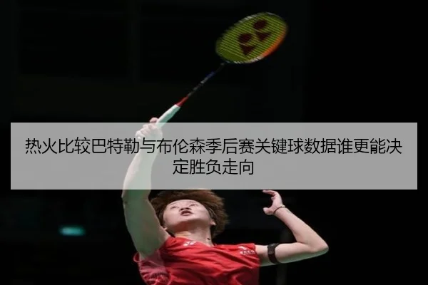 热火比较巴特勒与布伦森季后赛关键球数据谁更能决定胜负走向