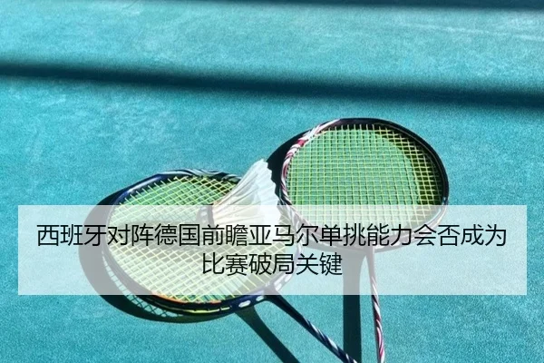 西班牙对阵德国前瞻亚马尔单挑能力会否成为比赛破局关键