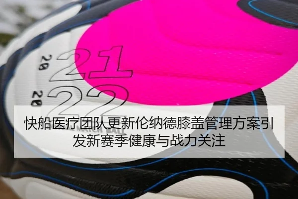 快船医疗团队更新伦纳德膝盖管理方案引发新赛季健康与战力关注