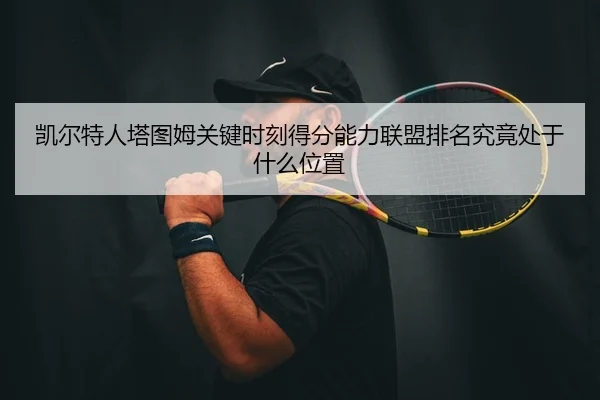 凯尔特人塔图姆关键时刻得分能力联盟排名究竟处于什么位置