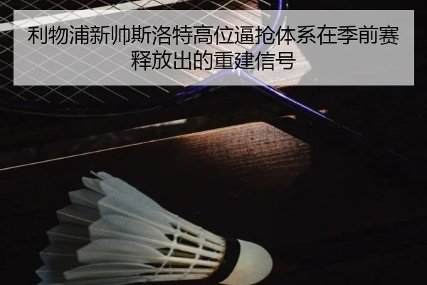 利物浦新帅斯洛特高位逼抢体系在季前赛释放出的重建信号