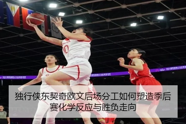 独行侠东契奇欧文后场分工如何塑造季后赛化学反应与胜负走向