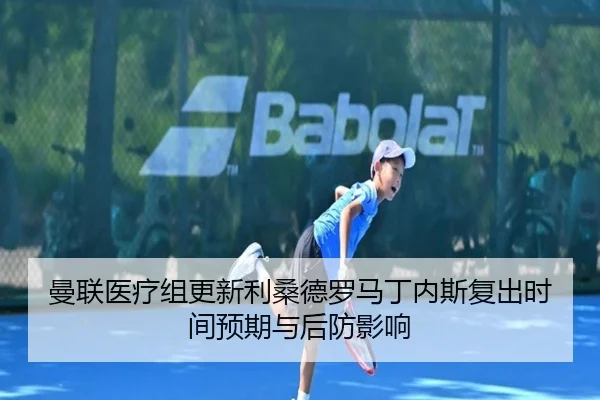 曼联医疗组更新利桑德罗马丁内斯复出时间预期与后防影响
