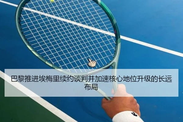 巴黎推进埃梅里续约谈判并加速核心地位升级的长远布局