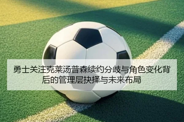 勇士关注克莱汤普森续约分歧与角色变化背后的管理层抉择与未来布局