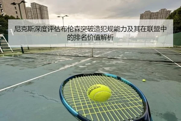 尼克斯深度评估布伦森突破造犯规能力及其在联盟中的排名价值解析
