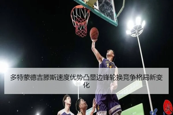 多特蒙德吉滕斯速度优势凸显边锋轮换竞争格局新变化