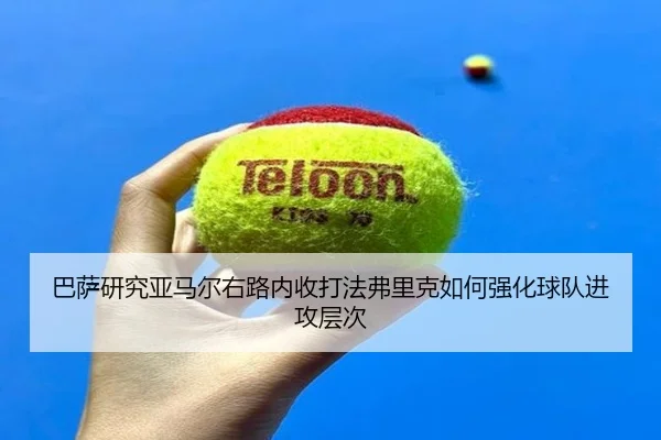 巴萨研究亚马尔右路内收打法弗里克如何强化球队进攻层次