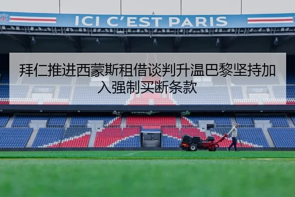 拜仁推进西蒙斯租借谈判升温巴黎坚持加入强制买断条款