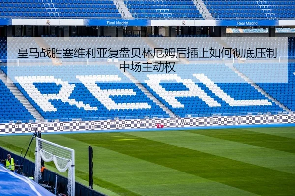 皇马战胜塞维利亚复盘贝林厄姆后插上如何彻底压制中场主动权