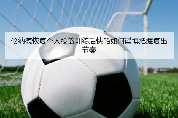 伦纳德恢复个人投篮训练后快船如何谨慎把握复出节奏
